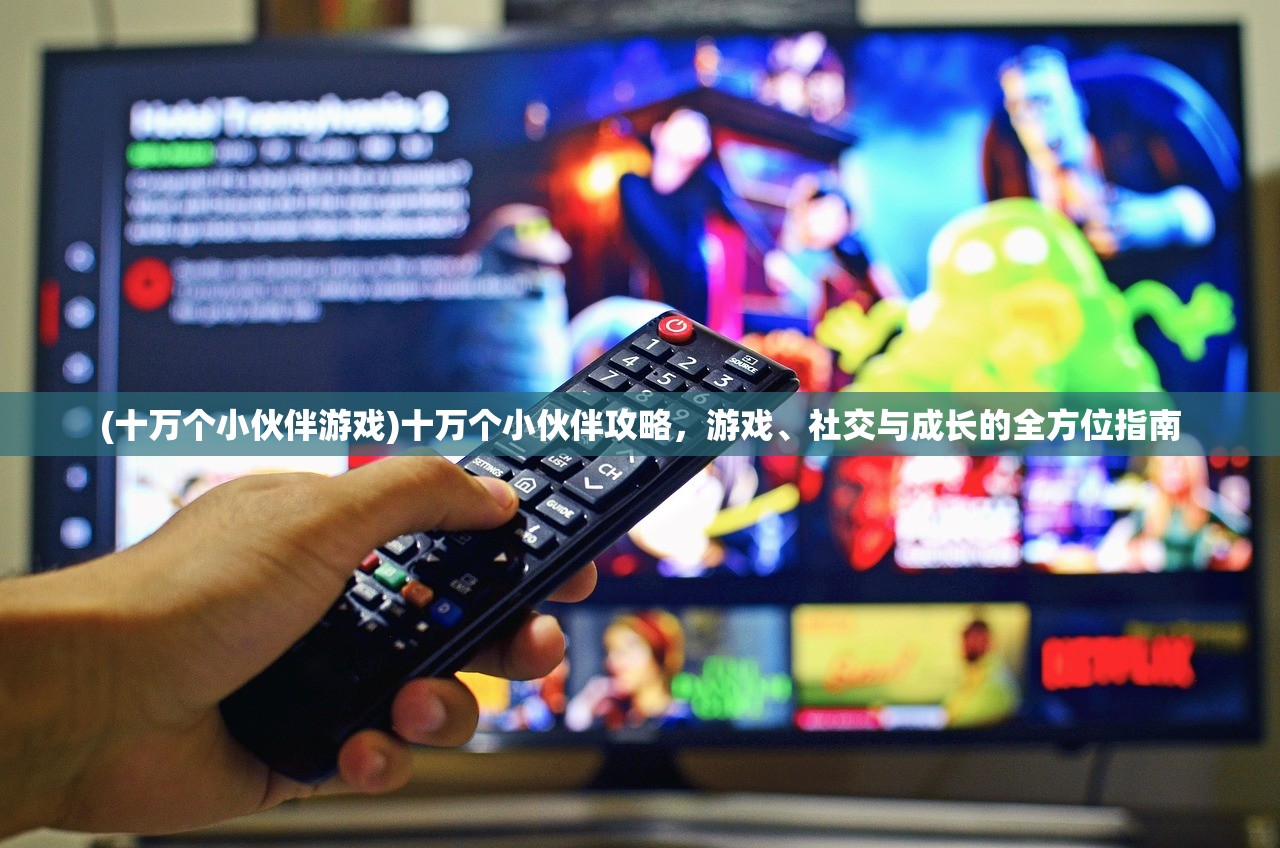 (十万个小伙伴游戏)十万个小伙伴攻略，游戏、社交与成长的全方位指南