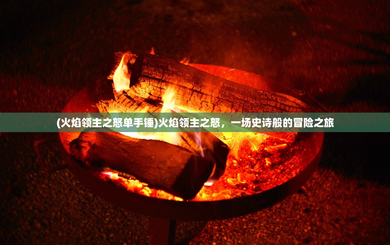 (火焰领主之怒单手锤)火焰领主之怒，一场史诗般的冒险之旅