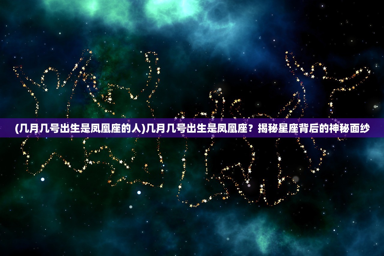 (几月几号出生是凤凰座的人)几月几号出生是凤凰座？揭秘星座背后的神秘面纱