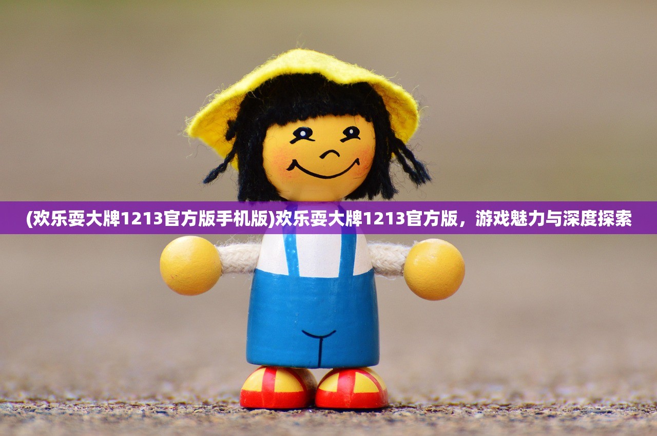 (欢乐耍大牌1213官方版手机版)欢乐耍大牌1213官方版，游戏魅力与深度探索