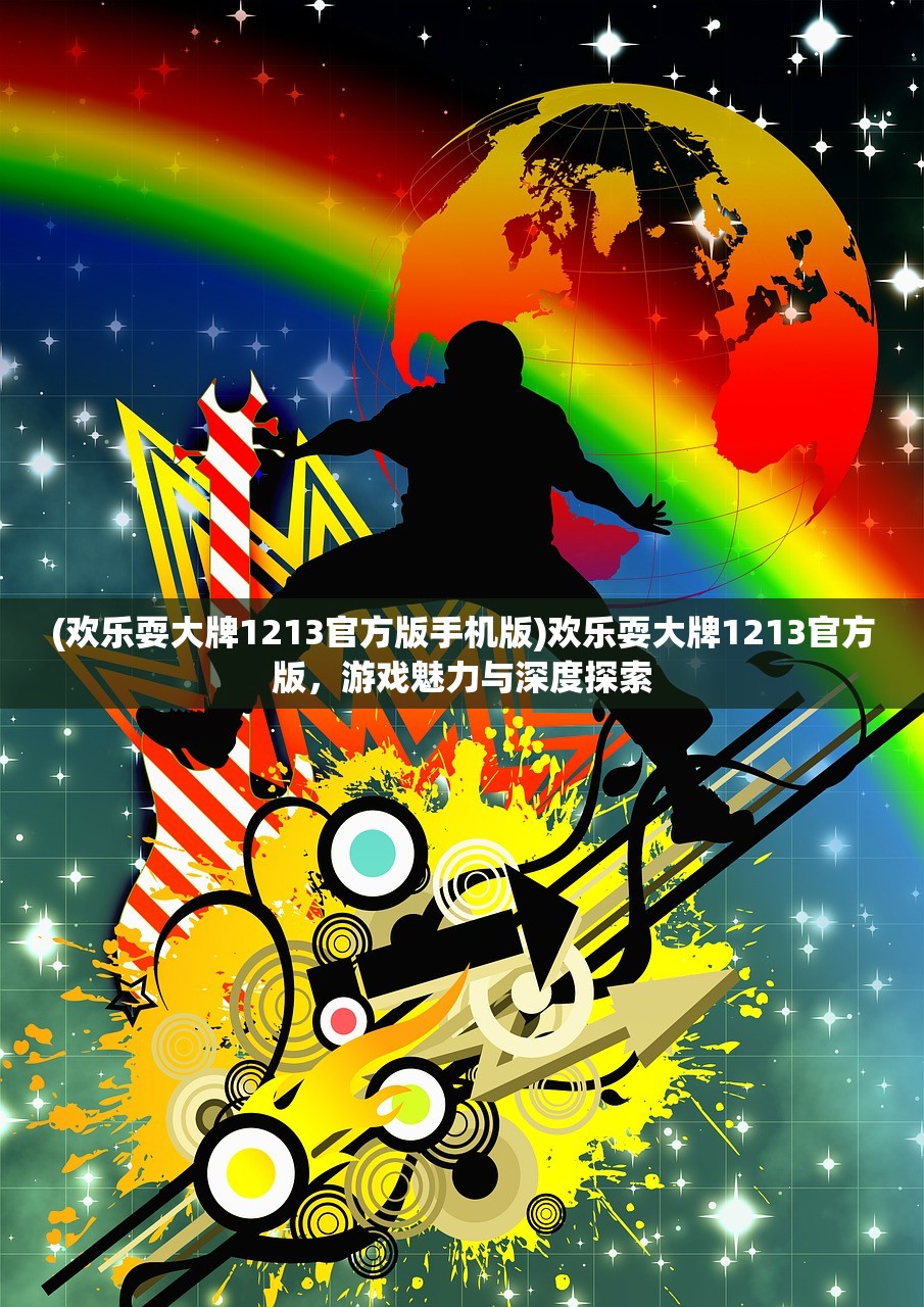 (欢乐耍大牌1213官方版手机版)欢乐耍大牌1213官方版，游戏魅力与深度探索