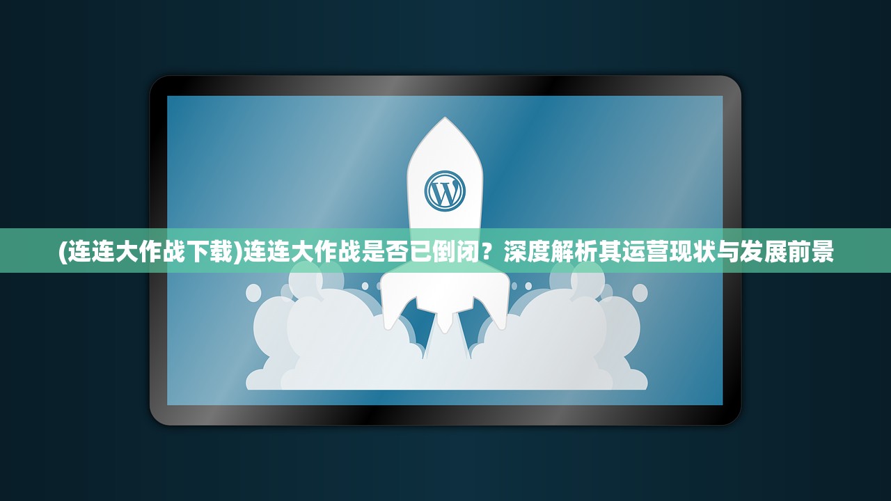 (连连大作战下载)连连大作战是否已倒闭？深度解析其运营现状与发展前景