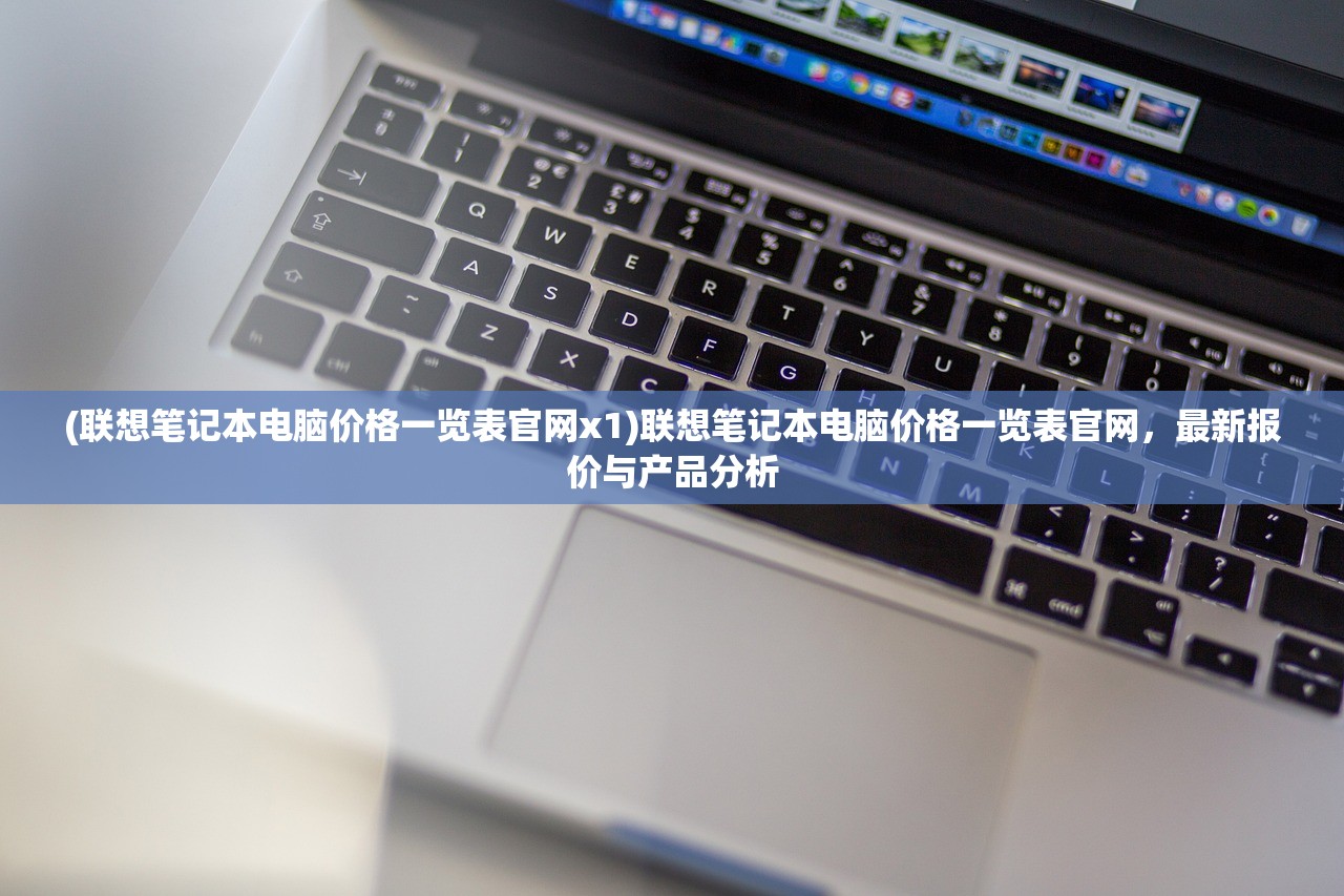 (联想笔记本电脑价格一览表官网x1)联想笔记本电脑价格一览表官网，最新报价与产品分析