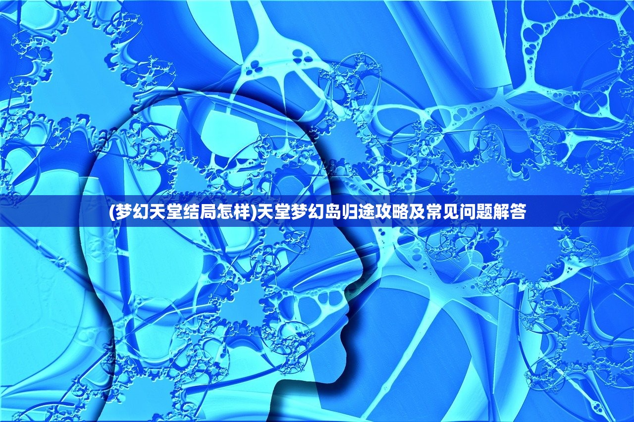 (梦幻天堂结局怎样)天堂梦幻岛归途攻略及常见问题解答