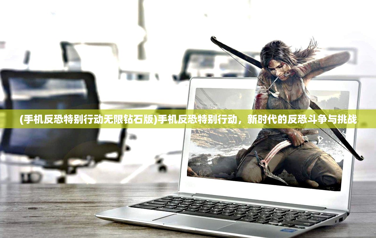 (手机反恐特别行动无限钻石版)手机反恐特别行动，新时代的反恐斗争与挑战