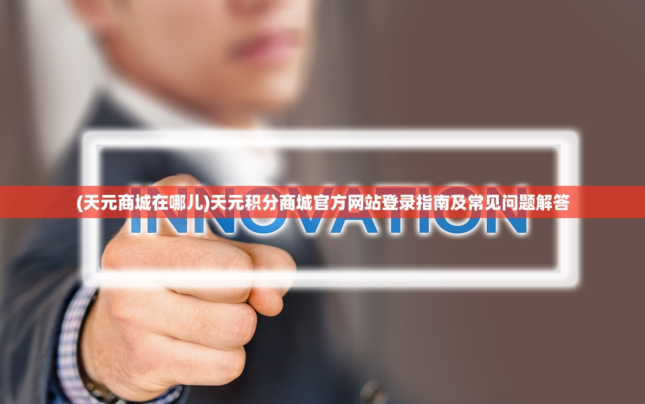 (天元商城在哪儿)天元积分商城官方网站登录指南及常见问题解答