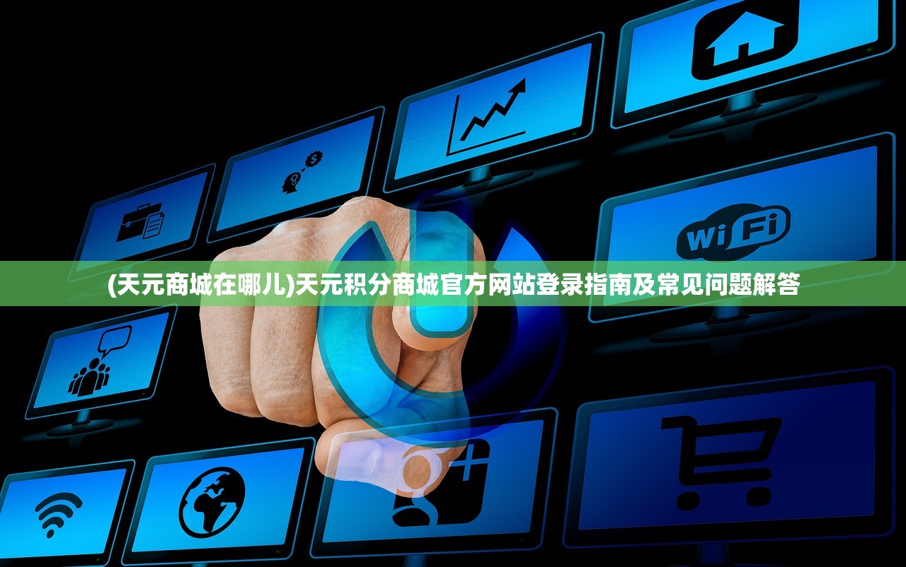 (天元商城在哪儿)天元积分商城官方网站登录指南及常见问题解答