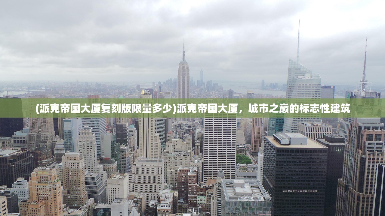 (派克帝国大厦复刻版限量多少)派克帝国大厦，城市之巅的标志性建筑