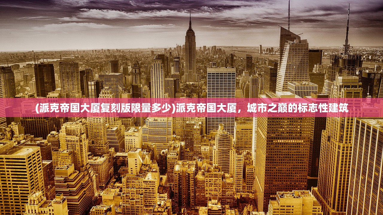 (派克帝国大厦复刻版限量多少)派克帝国大厦，城市之巅的标志性建筑