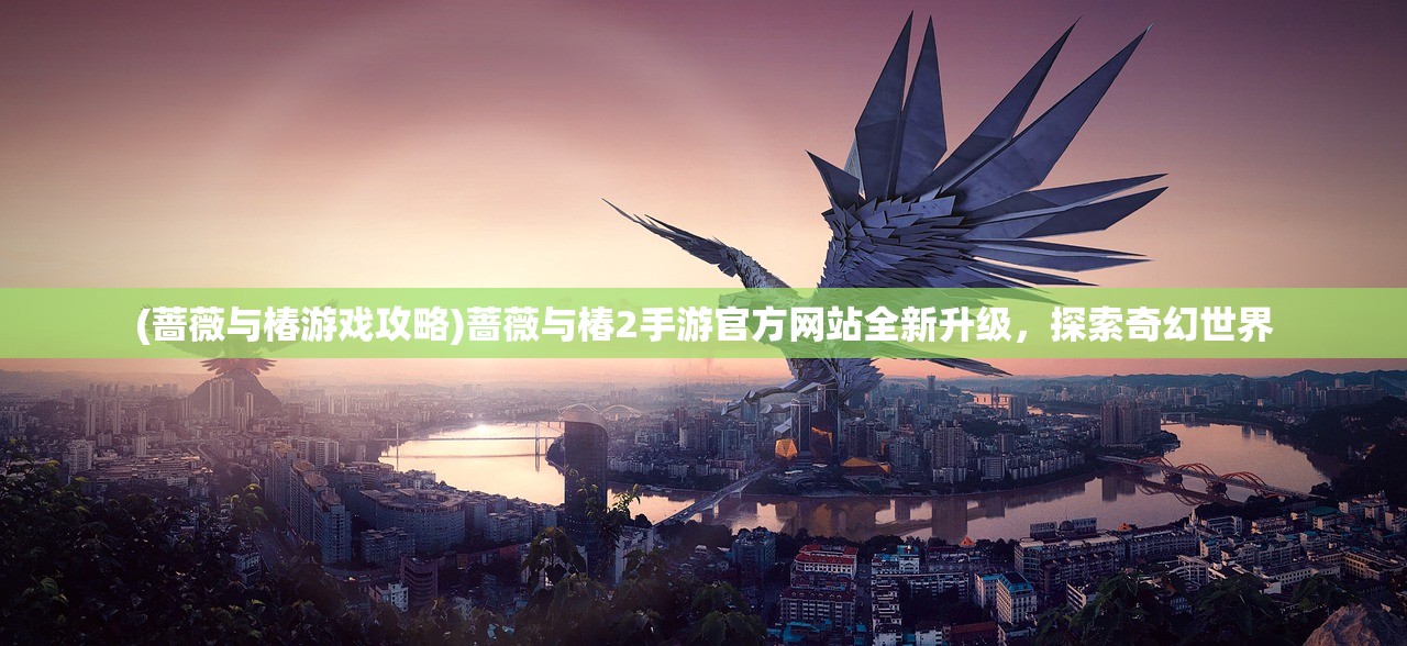 (蔷薇与椿游戏攻略)蔷薇与椿2手游官方网站全新升级，探索奇幻世界