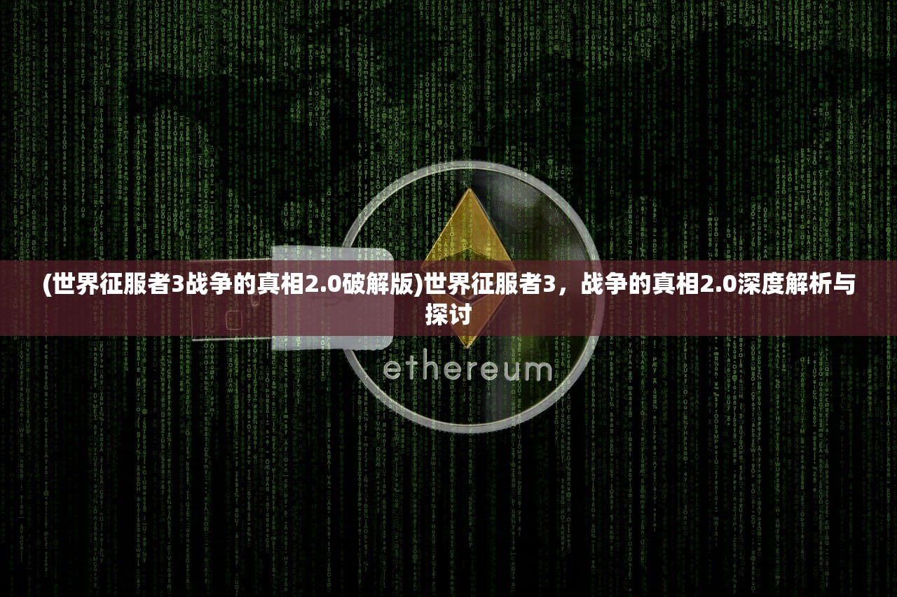 (世界征服者3战争的真相2.0破解版)世界征服者3，战争的真相2.0深度解析与探讨
