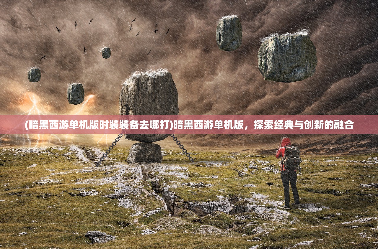 (暗黑西游单机版时装装备去哪打)暗黑西游单机版，探索经典与创新的融合