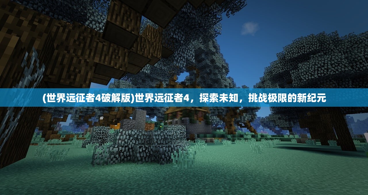 (世界远征者4破解版)世界远征者4，探索未知，挑战极限的新纪元
