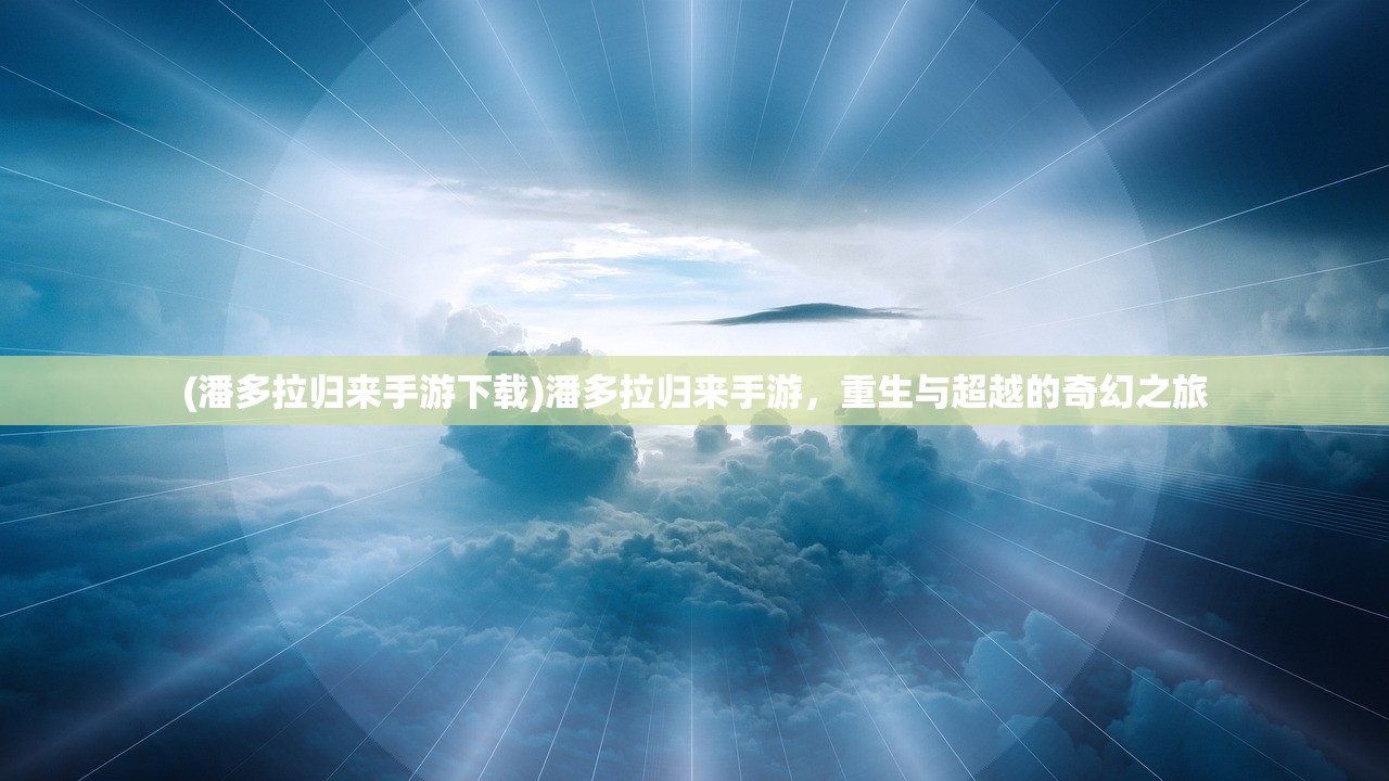 (潘多拉归来手游下载)潘多拉归来手游，重生与超越的奇幻之旅