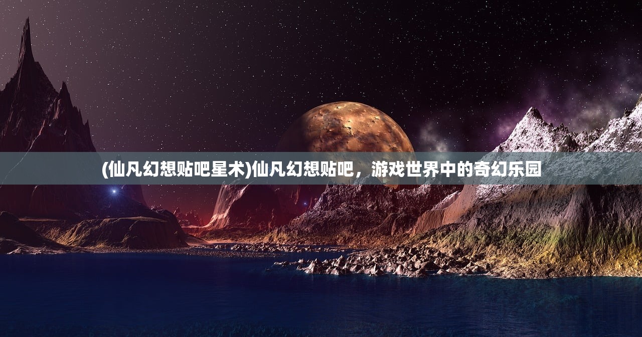 (仙凡幻想贴吧星术)仙凡幻想贴吧，游戏世界中的奇幻乐园