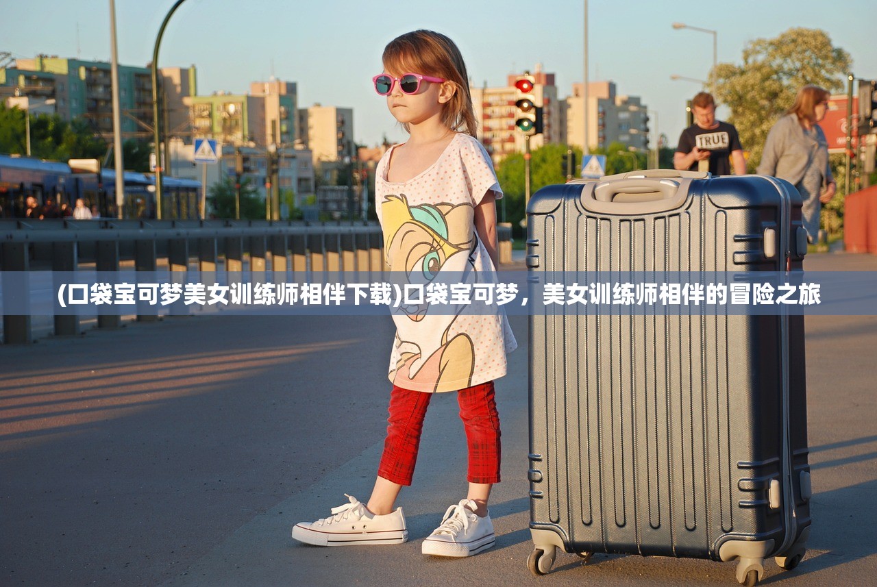 (口袋宝可梦美女训练师相伴下载)口袋宝可梦，美女训练师相伴的冒险之旅
