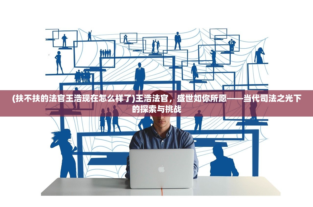 (扶不扶的法官王浩现在怎么样了)王浩法官，盛世如你所愿——当代司法之光下的探索与挑战