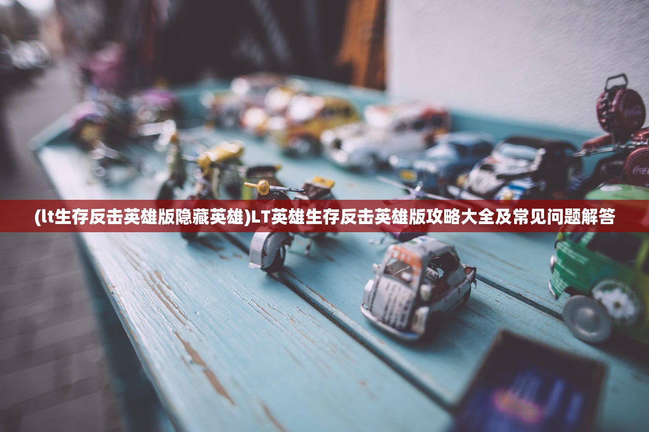 (lt生存反击英雄版隐藏英雄)LT英雄生存反击英雄版攻略大全及常见问题解答