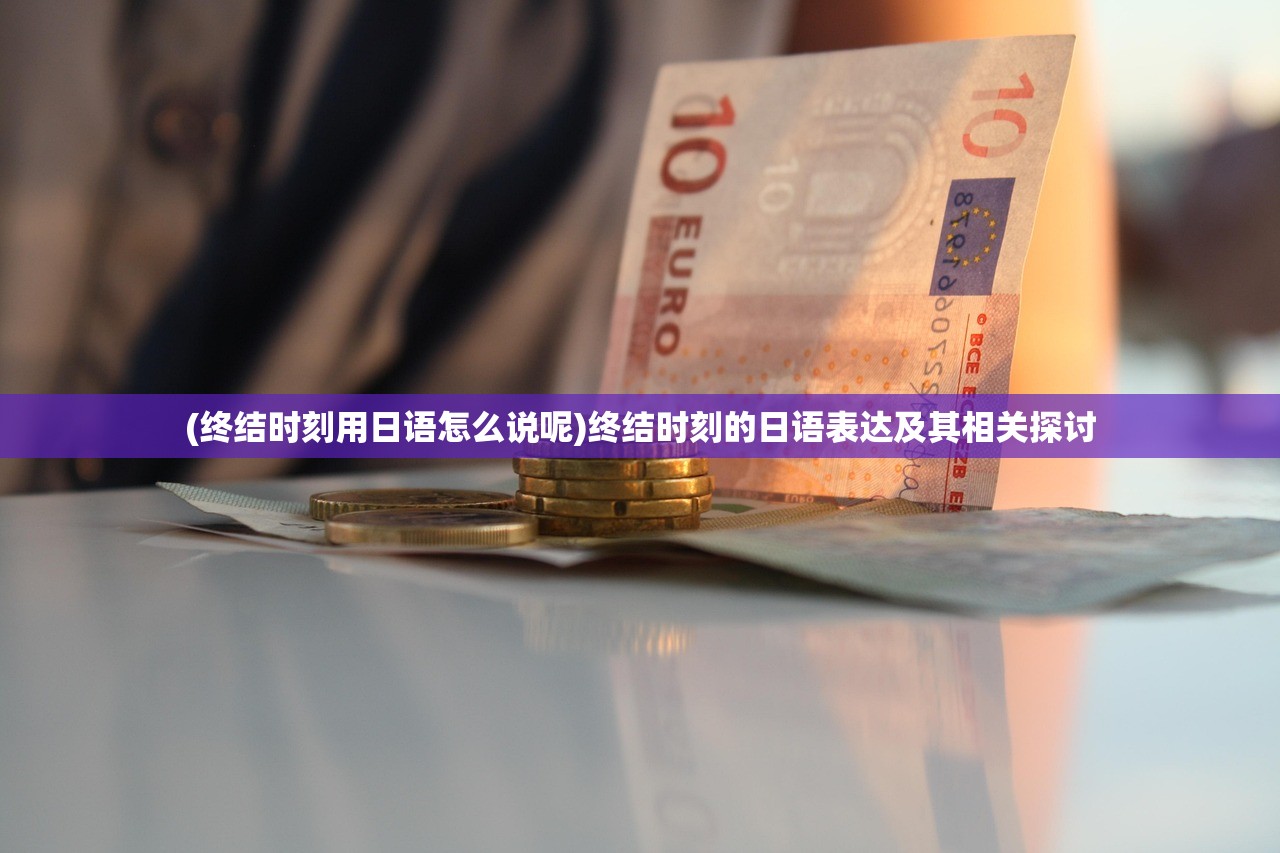 (终结时刻用日语怎么说呢)终结时刻的日语表达及其相关探讨