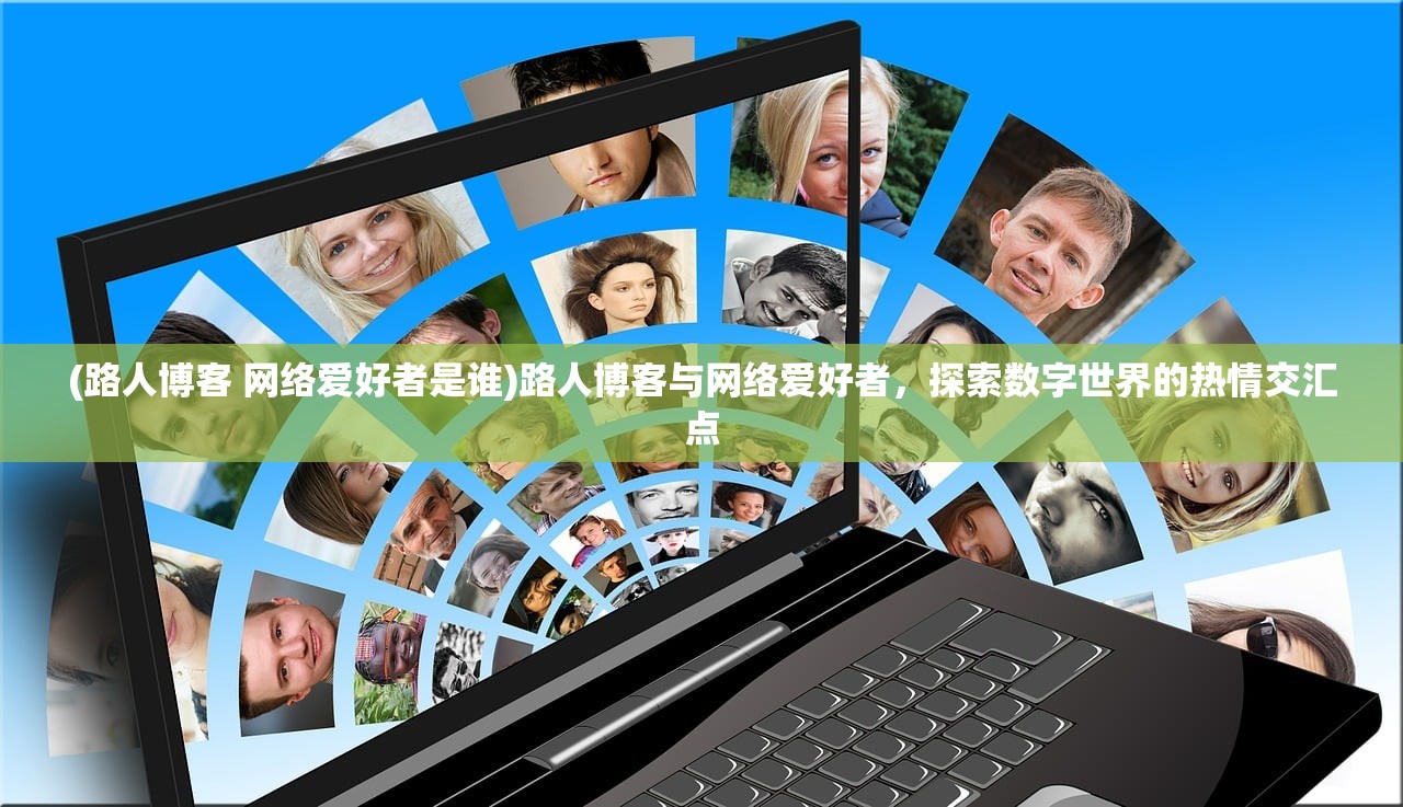 (路人博客 网络爱好者是谁)路人博客与网络爱好者，探索数字世界的热情交汇点