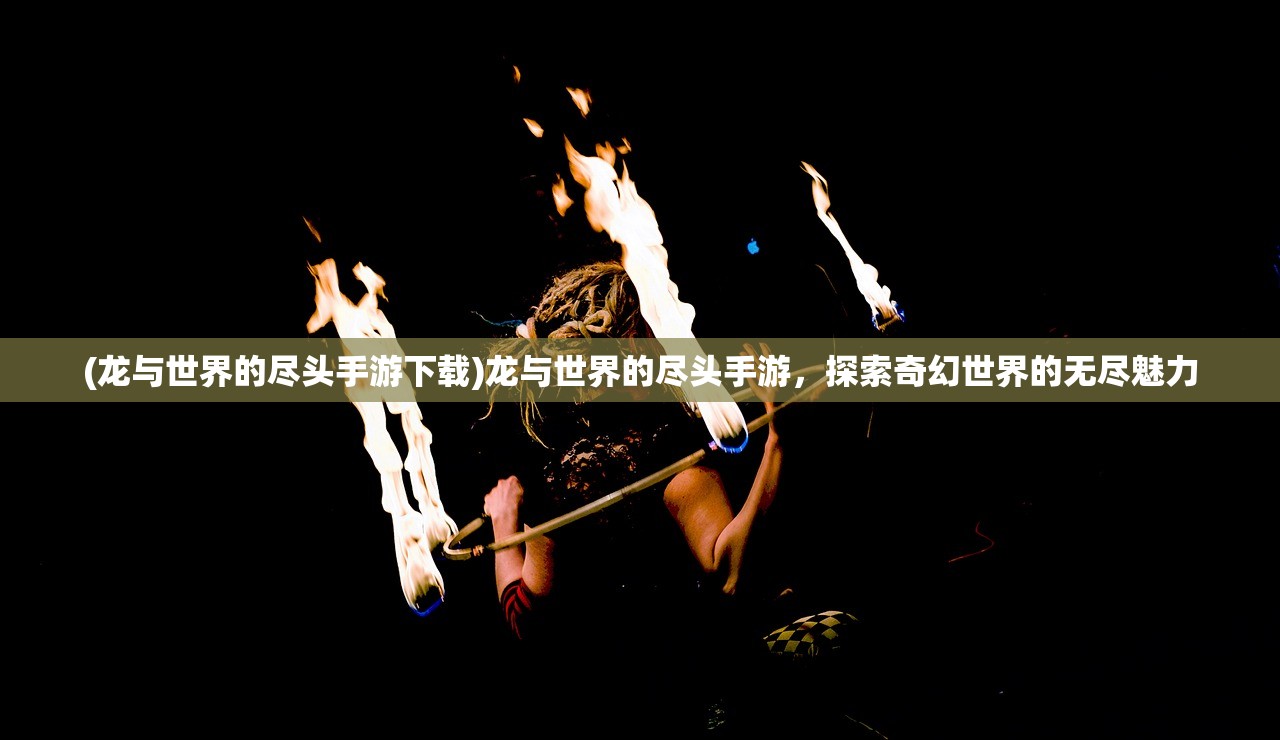 (龙与世界的尽头手游下载)龙与世界的尽头手游，探索奇幻世界的无尽魅力