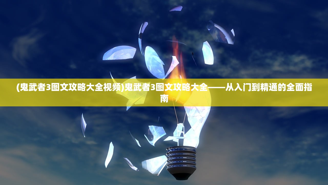 (鬼武者3图文攻略大全视频)鬼武者3图文攻略大全——从入门到精通的全面指南
