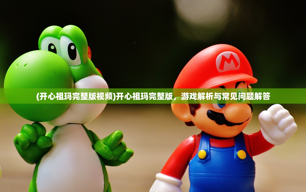 (开心祖玛完整版视频)开心祖玛完整版，游戏解析与常见问题解答