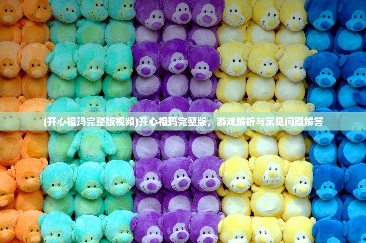 (开心祖玛完整版视频)开心祖玛完整版，游戏解析与常见问题解答