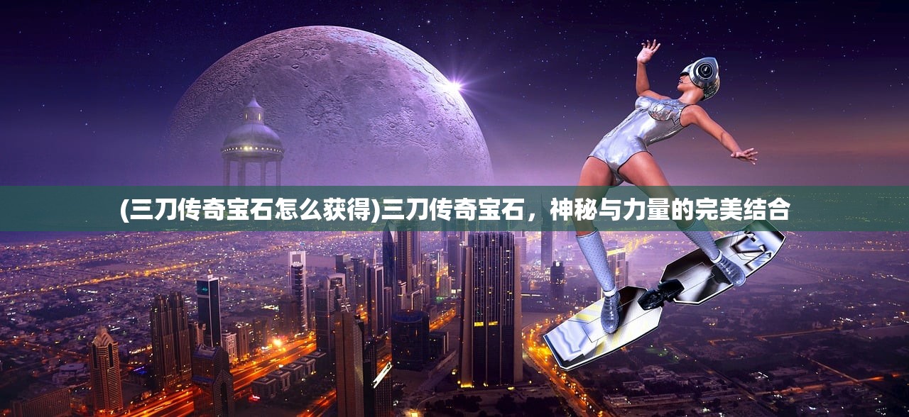 (三刀传奇宝石怎么获得)三刀传奇宝石，神秘与力量的完美结合