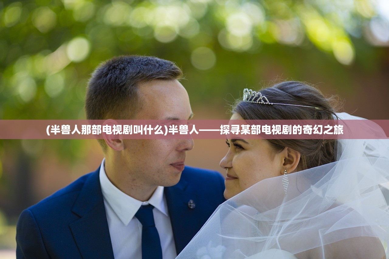 (半兽人那部电视剧叫什么)半兽人——探寻某部电视剧的奇幻之旅