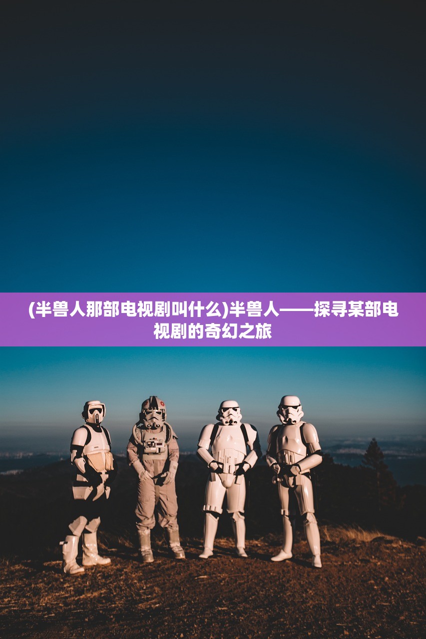 (半兽人那部电视剧叫什么)半兽人——探寻某部电视剧的奇幻之旅
