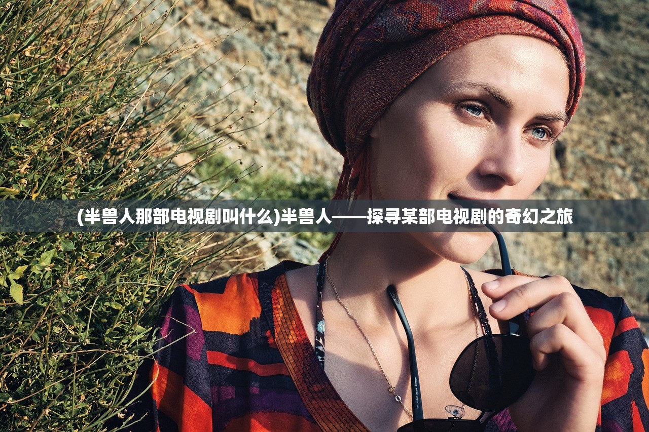 (半兽人那部电视剧叫什么)半兽人——探寻某部电视剧的奇幻之旅