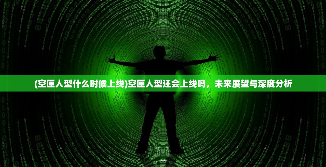 (空匣人型什么时候上线)空匣人型还会上线吗，未来展望与深度分析