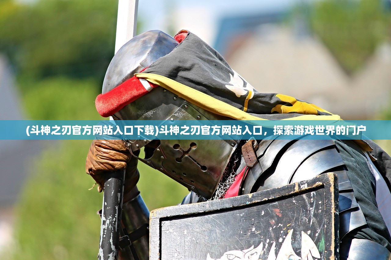 (斗神之刃官方网站入口下载)斗神之刃官方网站入口，探索游戏世界的门户