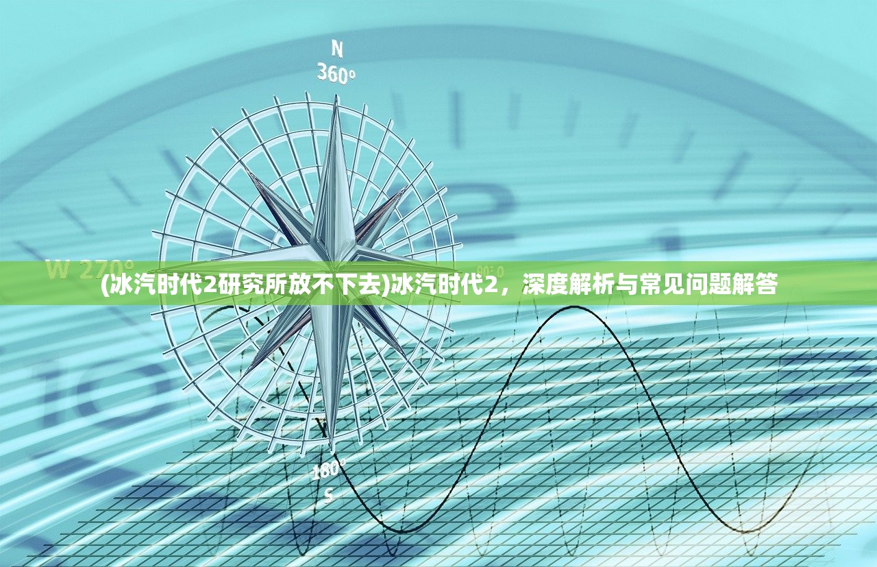 (冰汽时代2研究所放不下去)冰汽时代2，深度解析与常见问题解答