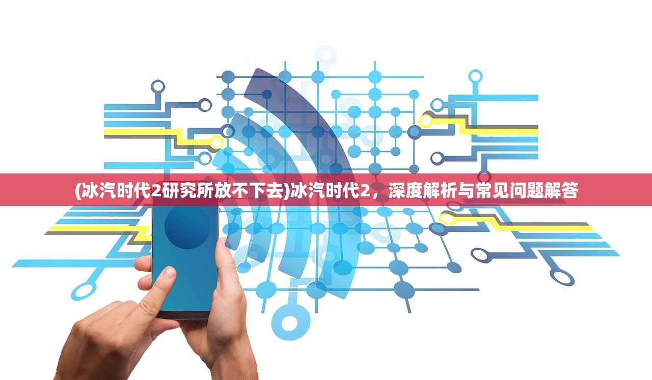 (冰汽时代2研究所放不下去)冰汽时代2，深度解析与常见问题解答