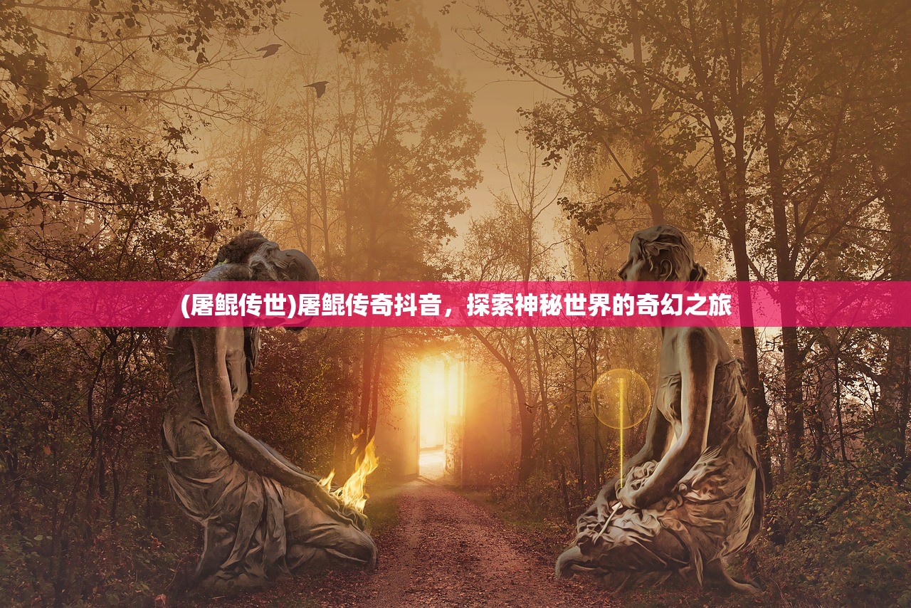 (屠鲲传世)屠鲲传奇抖音，探索神秘世界的奇幻之旅