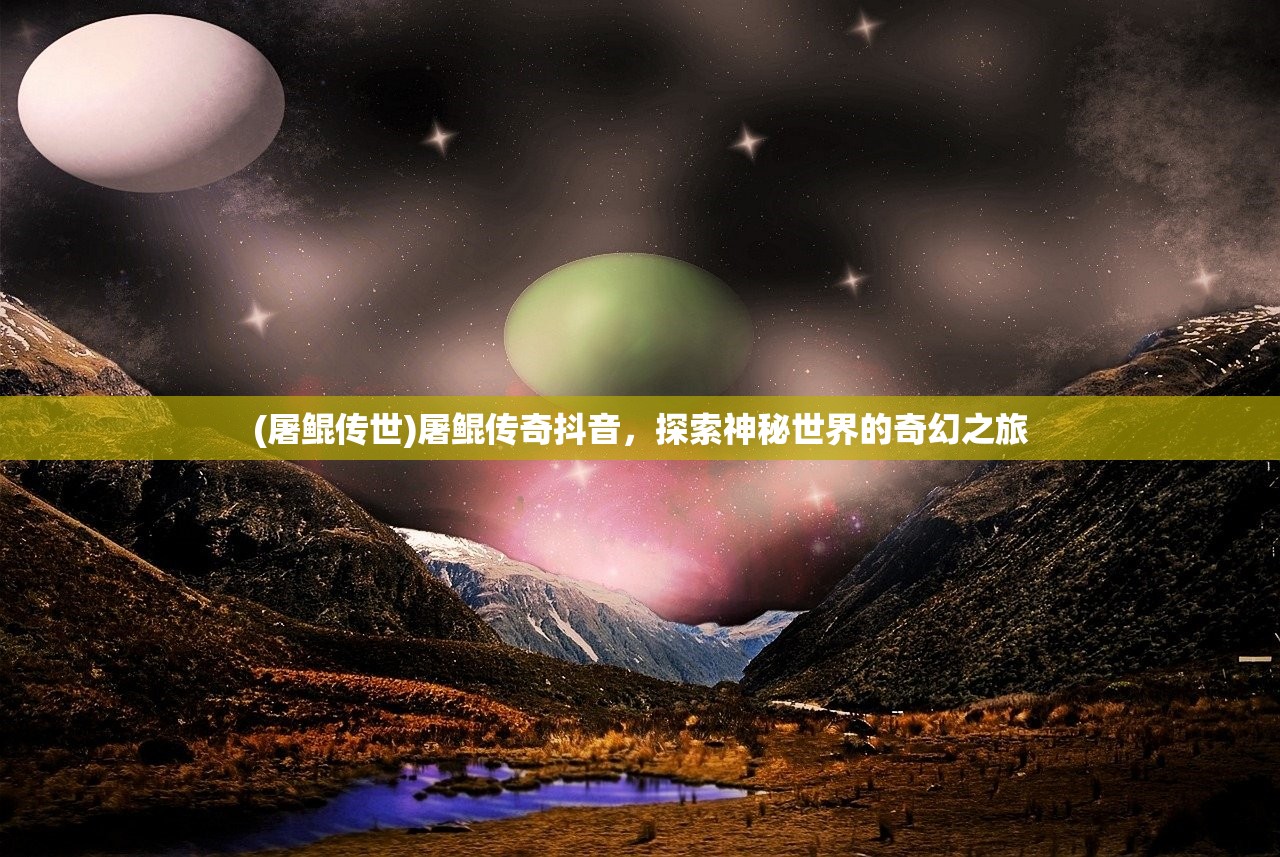 (屠鲲传世)屠鲲传奇抖音，探索神秘世界的奇幻之旅