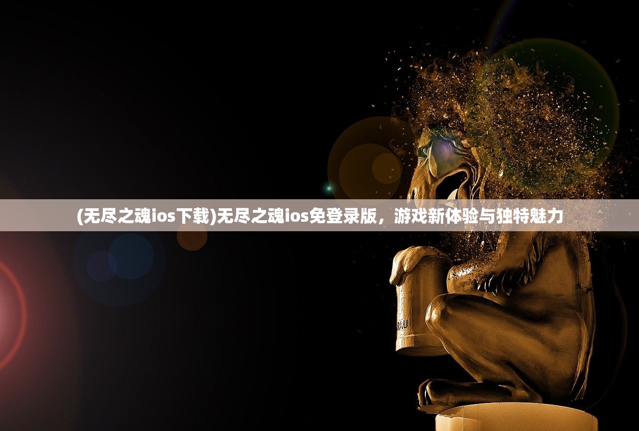 (无尽之魂ios下载)无尽之魂ios免登录版，游戏新体验与独特魅力