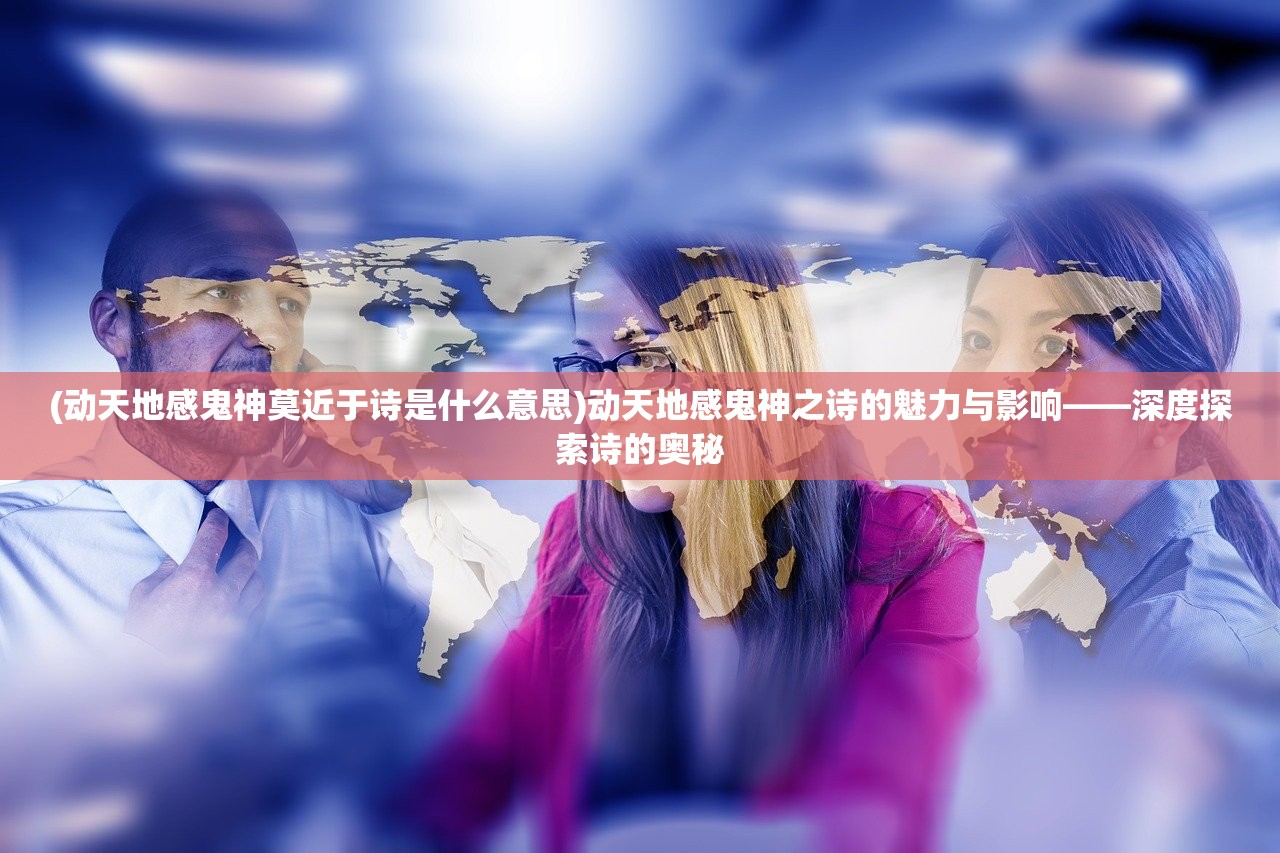 (动天地感鬼神莫近于诗是什么意思)动天地感鬼神之诗的魅力与影响——深度探索诗的奥秘