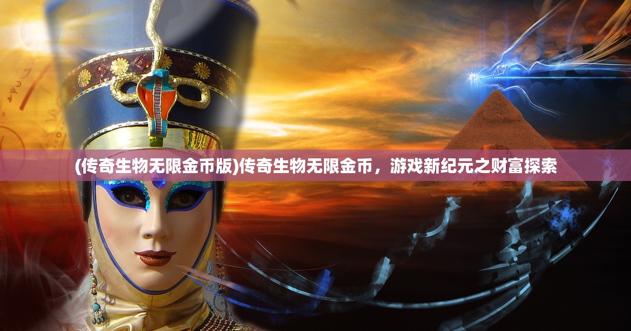 (传奇生物无限金币版)传奇生物无限金币，游戏新纪元之财富探索