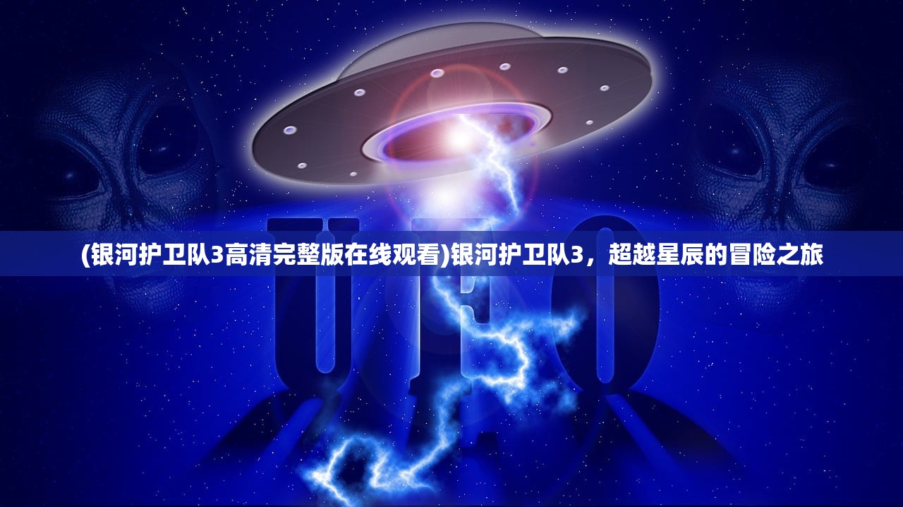 (银河护卫队3高清完整版在线观看)银河护卫队3，超越星辰的冒险之旅