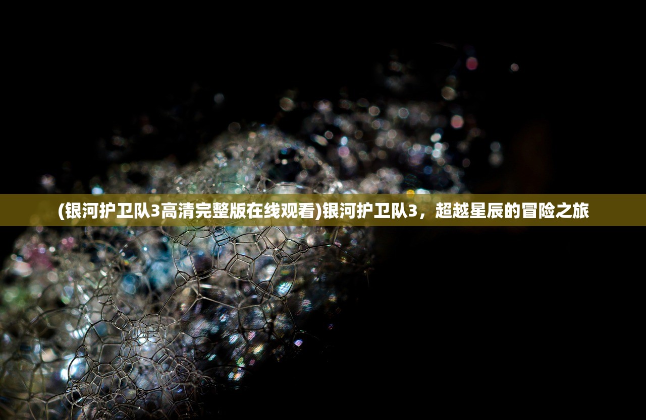 (银河护卫队3高清完整版在线观看)银河护卫队3，超越星辰的冒险之旅