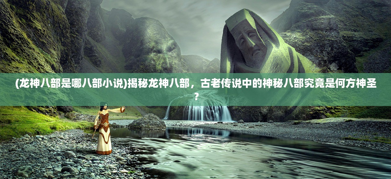 (龙神八部是哪八部小说)揭秘龙神八部，古老传说中的神秘八部究竟是何方神圣？