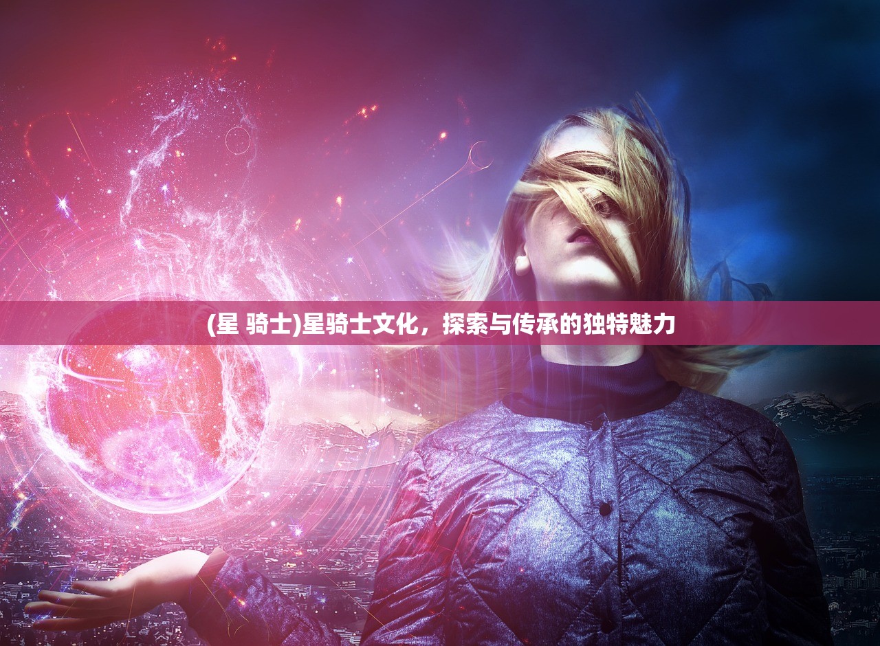(星 骑士)星骑士文化，探索与传承的独特魅力