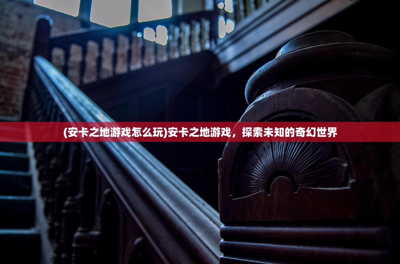 (安卡之地游戏怎么玩)安卡之地游戏，探索未知的奇幻世界