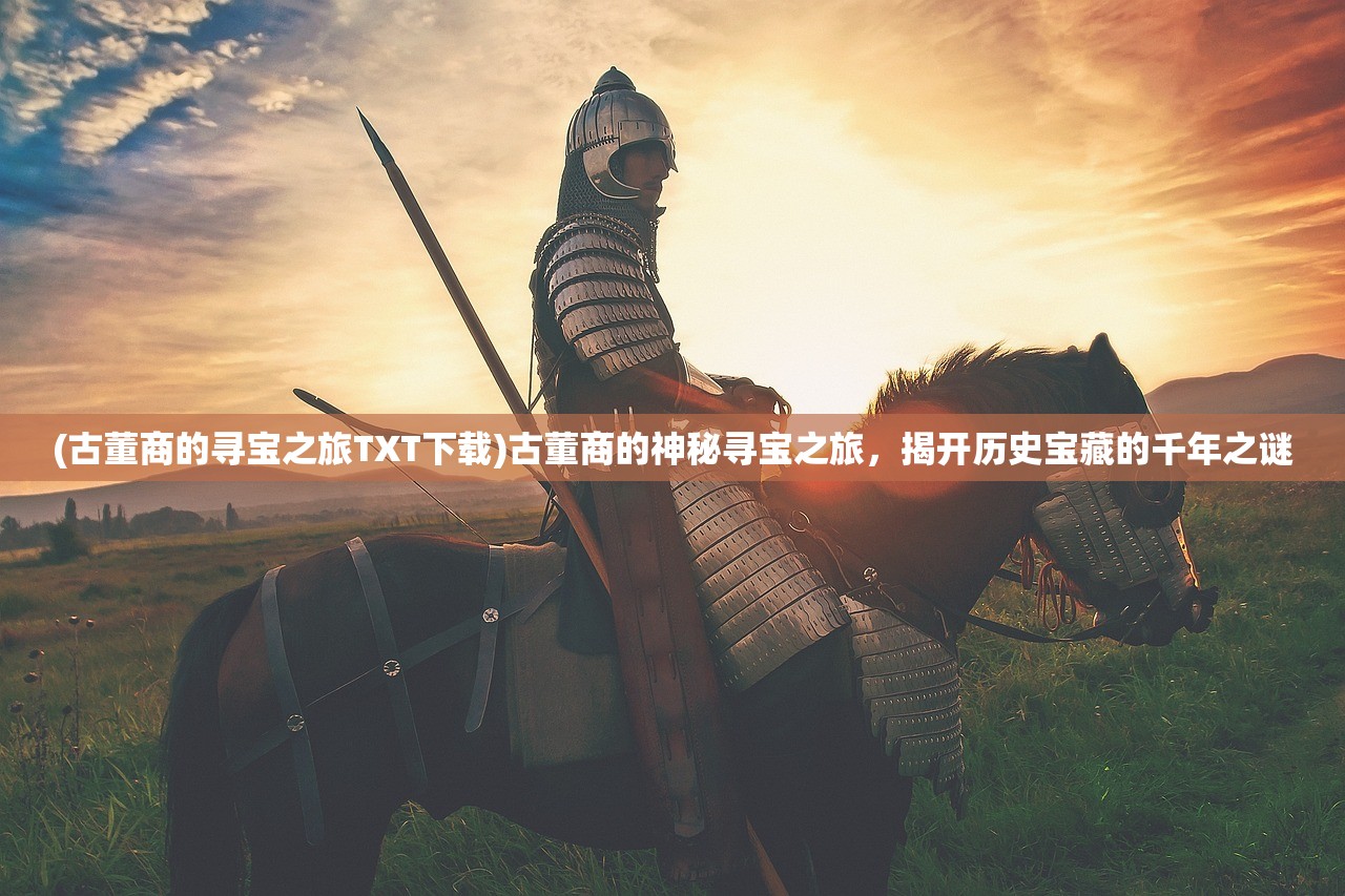 (古董商的寻宝之旅TXT下载)古董商的神秘寻宝之旅，揭开历史宝藏的千年之谜