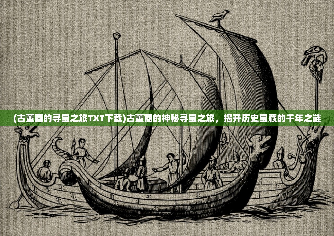 (古董商的寻宝之旅TXT下载)古董商的神秘寻宝之旅，揭开历史宝藏的千年之谜
