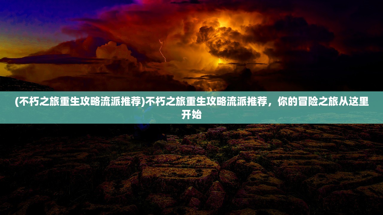 (不朽之旅重生攻略流派推荐)不朽之旅重生攻略流派推荐，你的冒险之旅从这里开始