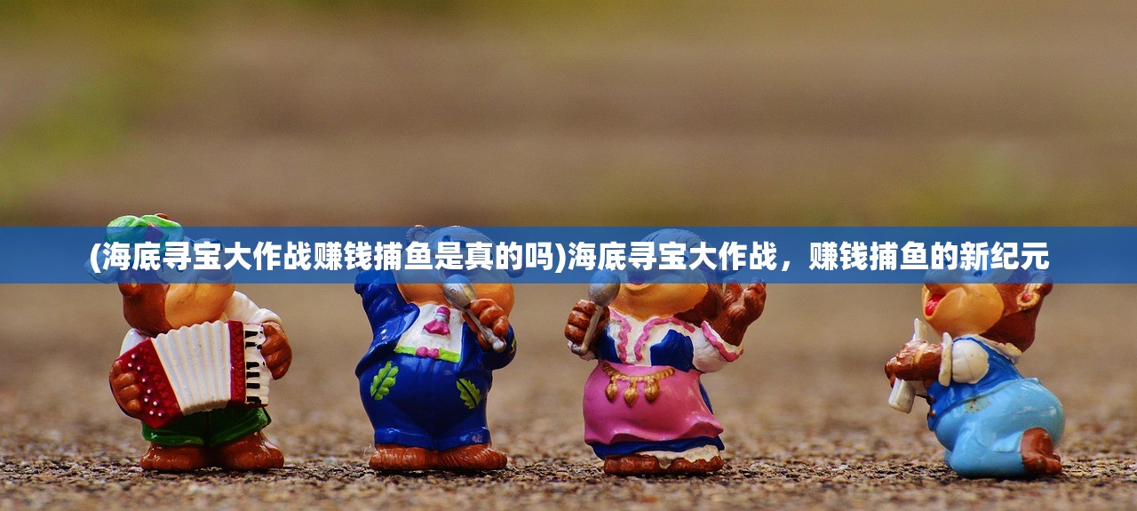 (海底寻宝大作战赚钱捕鱼是真的吗)海底寻宝大作战，赚钱捕鱼的新纪元